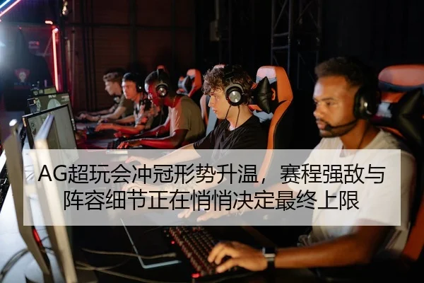 AG超玩会冲冠形势升温，赛程强敌与阵容细节正在悄悄决定最终上限