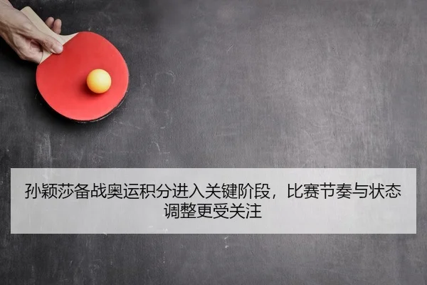 孙颖莎备战奥运积分进入关键阶段，比赛节奏与状态调整更受关注