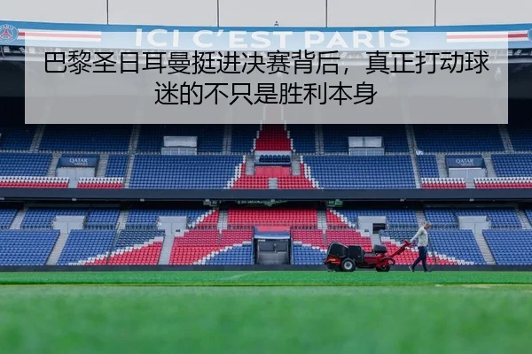 巴黎圣日耳曼挺进决赛背后，真正打动球迷的不只是胜利本身